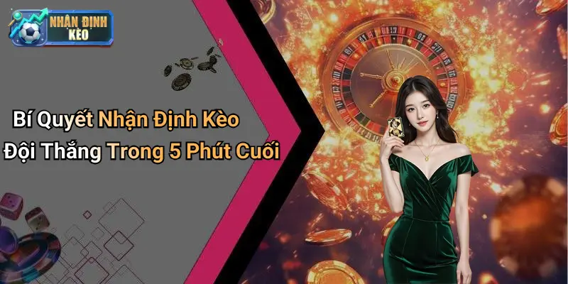 Bí Quyết Nhận Định Kèo Đội Thắng Trong 5 Phút Cuối
