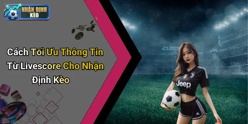 Cách Tối Ưu Thông Tin Từ Livescore Cho Nhận Định Kèo