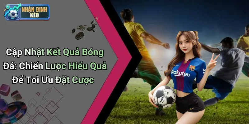 Cập Nhật Kết Quả Bóng Đá: Chiến Lược Hiểu Quả Để Tối Ưu Đặt Cược