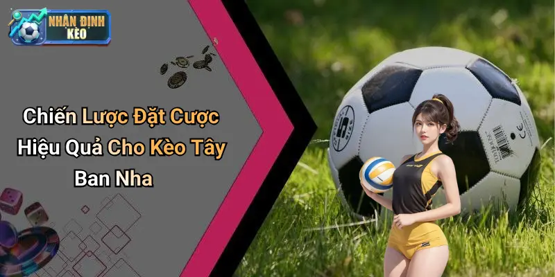 Chiến Lược Đặt Cược Hiệu Quả Cho Kèo Tây Ban Nha