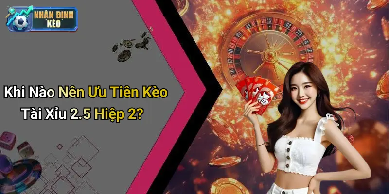 Khi Nào Nên Ưu Tiên Kèo Tài Xỉu 2.5 Hiệp 2?