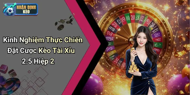 Kinh Nghiệm Thực Chiến Đặt Cược Kèo Tài Xỉu 2.5 Hiệp 2