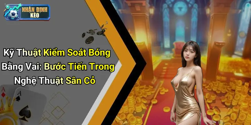 Kỹ Thuật Kiểm Soát Bóng Bằng Vai: Bước Tiến Trong Nghệ Thuật Sân Cỏ