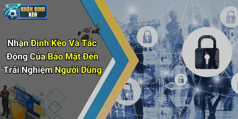 Nhận Định Kèo Và Tác Động Của Bảo Mật Đến Trải Nghiệm Người Dùng