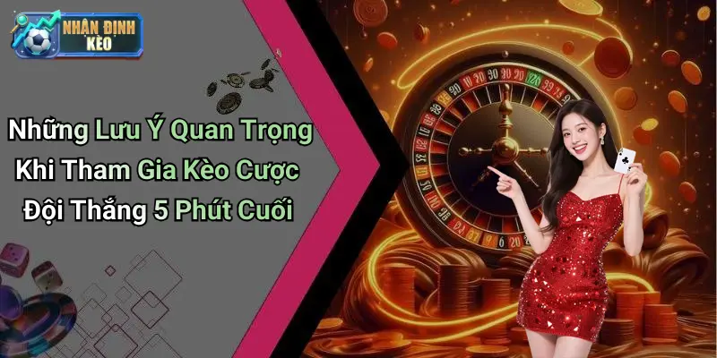 Những Lưu Ý Quan Trọng Khi Tham Gia Kèo Cược Đội Thắng 5 Phút Cuối