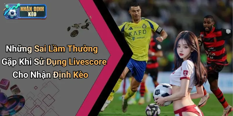 Những Sai Lầm Thường Gặp Khi Sử Dụng Livescore Cho Nhận Định Kèo