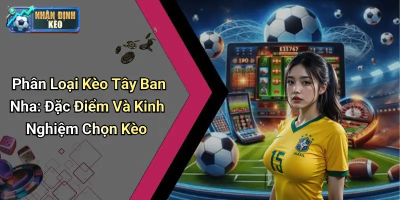 Phân Loại Kèo Tây Ban Nha: Đặc Điểm Và Kinh Nghiệm Chọn Kèo