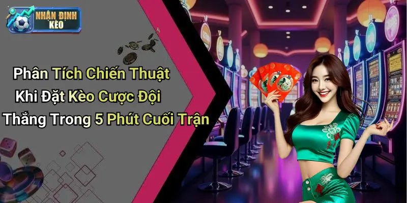 Phân Tích Chiến Thuật Khi Đặt Kèo Cược Đội Thắng Trong 5 Phút Cuối Trận