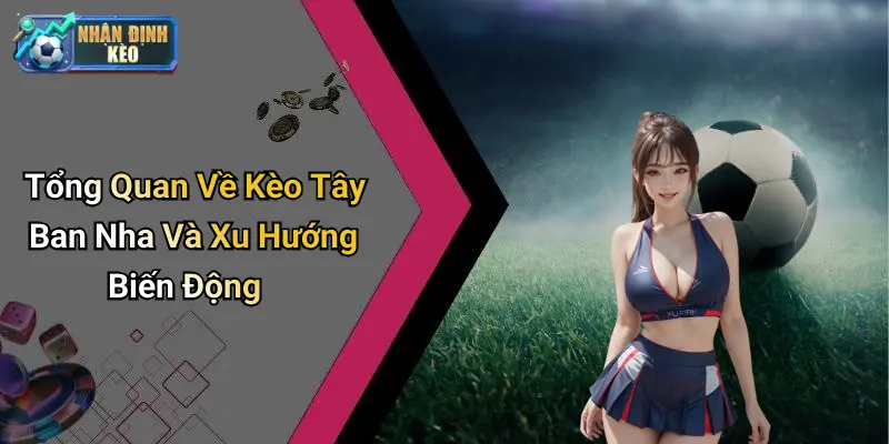 Tổng Quan Về Kèo Tây Ban Nha Và Xu Hướng Biến Động