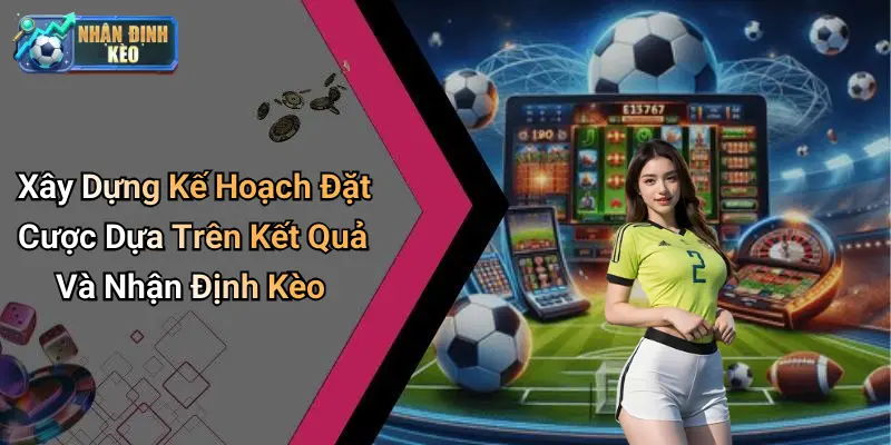 Xây Dựng Kế Hoạch Đặt Cược Dựa Trên Kết Quả Và Nhận Định Kèo