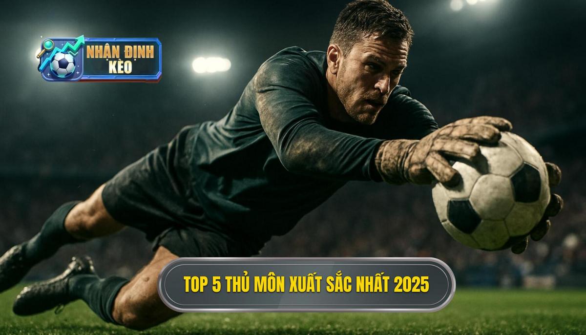 Danh Sách Phân Tích Top 5 Thủ Môn Xuất Sắc Nhất 2025
