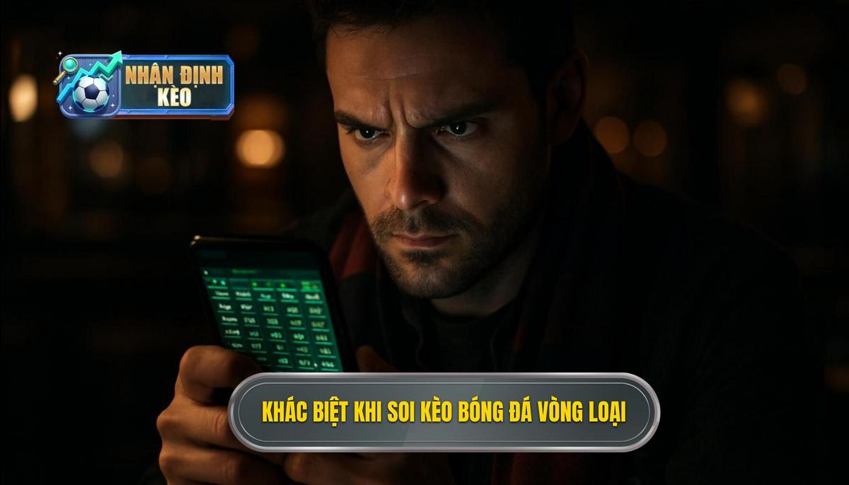 Khác biệt cốt lõi khi Soi kèo bóng đá các trận đấu vòng loại so với các giải đấu khác